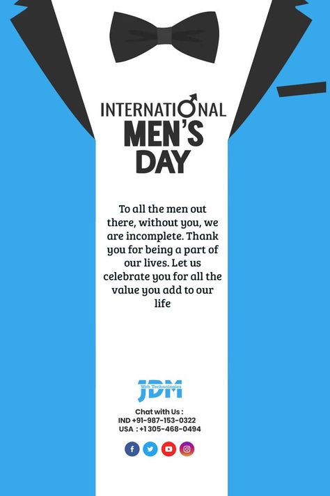 To all the men out there, without you, we are incomplete. Thank you for being a part of our lives. Let us celebrate you for all the value you add to our life. Happy International Men’s Day 2022. #internationalmensday #mensday #internationalmensday2022 #JDMWebTechnologies Men's Day Wishes For Him, Mens Day Wishes For Boyfriend, Happy Mens Day Wishes, Happy International Mens Day Posts, International Men's Day Poster, Happy Mens Day Quotes, International Mens Day Creative Ads, Happy Men's Day Wishes, International Man Day Quotes