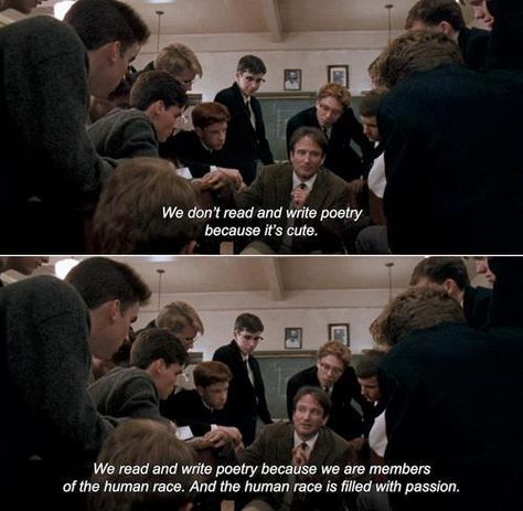And medicine, law, business, engineering, these are noble pursuits and necessary to sustain life. But poetry, beauty, romance, love, these are what we stay alive for. To quote from Whitman, "O me! O life!.. of the questions of these recurring; of the endless trains of the faithless.. of cities filled with the foolish; what good amid these, O me, O life?" Answer. That you are here - that life exists, and identity; that the powerful play goes on and you may contribute.. - Dead Poets Society (´89) Dead Poets Society Quotes, Society 1989, Write Poetry, Society Quotes, Oh Captain My Captain, Captain My Captain, Dead Poets Society, Movie Lines, Mia 3