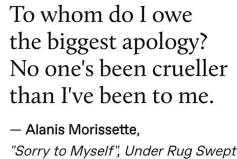 To whom do I owe owe the biggest apology? No one’s ever been crueler then I’ve been to me. -Alania Morissette To Whom Do I Owe An Apology, I Owe Myself The Biggest Apology, I Owe Myself An Apology, How To Accept An Apology, Alanis Morissette Quotes, Affair Quotes Secret Love, Drew Tanaka, Apology Quotes, Affair Quotes