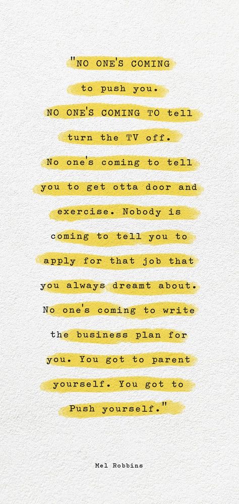 No one's coming to push you. NO ONE'S COMING TO tell turn the TV off. No one's coming to tell you to get otta door and exercise. Nobody is coming to tell you to apply for that job that you always dreamt about. No one's coming to write the business plan for you. You got to parent yourself. You got to Push yourself How To Push Yourself To Study, Apply For That Job Quote, No One’s Coming To Save You Get Up, Nobody Is Coming To Save You Get Up Quotes, Nobody's Coming To Save You, Push Yourself Quotes Wallpaper, Nobody Is Going To Save You Quotes, No One Is Going To Do It For You, New Opportunity Quotes Career Motivation