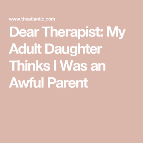 Dear Therapist: My Adult Daughter Thinks I Was an Awful Parent Daughter Hates Me, Parentified Daughter, Bad Mom, Bad Parents, Dear Daughter, Teen Daughters, Help Me, Parenting