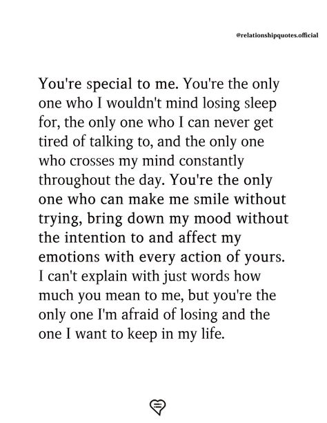 The only one who I can never get tired of talking to, and the only one who crosses my mind constantly throughout the day. You're the only one who can make me smile without trying, bring down my mood without the intention to and affect my emotions with every action of yours. I can't explain with just words how much you mean to me, but you're the only one I'm afraid of losing and the one I want to keep in my life.   . . . . #relationship #quote #love #couple #quotes A New Man In My Life, Meaningful Quotes To Boyfriend, Hes Amazing Quotes, Meaningful Things To Say To Boyfriend, Proud Of You Quotes Boyfriend Work, You're Special To Me, Afraid To Love Quotes, Fairytale Quotes, Hood Quotes