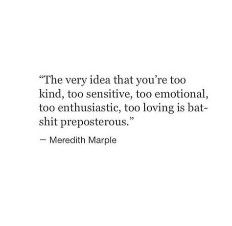 the very idea that you're too kind, too sensitive, too emotional, too enthusiastic, too loving is batshit preposterous.  --Meredith Marple Olivia Rink, Know About Me, E Card, Wonderful Words, What’s Going On, Poetry Quotes, Note To Self, Pretty Words, About Me