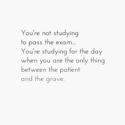 You're not studying to pass the exam.. You're studying for the day when you are the only thing between the patient and the grave..... #nursing Medical Senior Quotes, Paediatrician Aesthetic Quotes, Passed My Exam Quotes, Words Of Encouragement For Nursing Students, Emt Student Humor, Encouraging Quotes For Nursing Students, Critical Care Nurse Aesthetic, Nursing School Inspiration Quotes, Medicine School Motivation