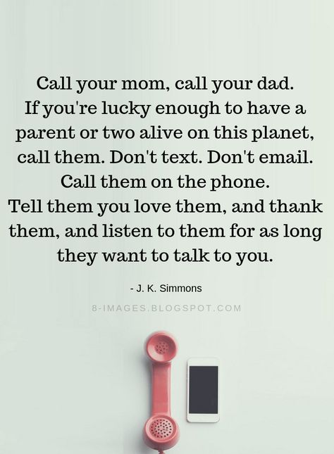 Parents Quotes Call your mom, call your dad. If you're lucky enough to have a parent or two alive on this planet, call them. Don't text. Don't email. Call them on the phone. Call Your Parents Quotes, Cherish Your Parents Quotes, Call Your Mom Quotes, Family Time Quotes, Parent Quotes, J K Simmons, Calling Quotes, Call Your Mom, Love Your Parents