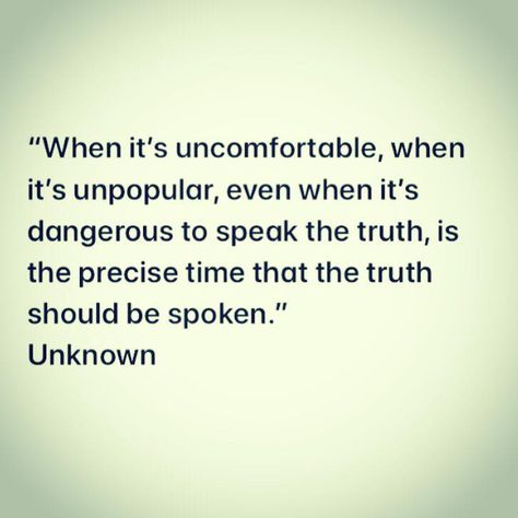 "When it’s uncomfortable, when it’s unpopular, even when it’s dangerous to speak the truth, is the precise time that the truth should be spoken." -Unknown See The Truth Quotes, Know Your Truth Quote, Uncomfortable Truth Quotes, Speak Truth Quotes, I Tell The Truth Quotes, Speaking Truth Quotes, Speak My Truth Quotes, Unpopular Quotes, Speaking Your Truth Quotes