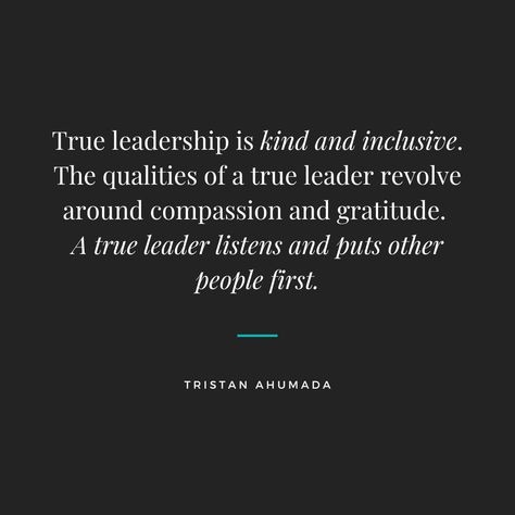 True leadership is kind and inclusive. The qualities of a true leader revolve around compassion and gratitude. A true leader listens and puts other people first. #TristanAhumada #Leader #Leadership #TrueLeader #Compassion #Gratitude #Kind #Inclusive Qualities Of A Great Leader, Ministry Work Quotes, Woman In Leadership Quotes, Leadership First Quotes, Godly Leadership Quotes, What Is A Leader Quotes, Motivational Quotes For Colleagues, Weak Leadership Quotes, Silent Leadership Quotes