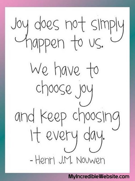 Joy does not simply happen to us. We have to choose joy and keep choosing it every day. — Henri J.M. Nouwen Joy Quotes, Choose Joy, Quotable Quotes, A Quote, Words Of Encouragement, Finding Joy, The Words, Great Quotes, Inspirational Words