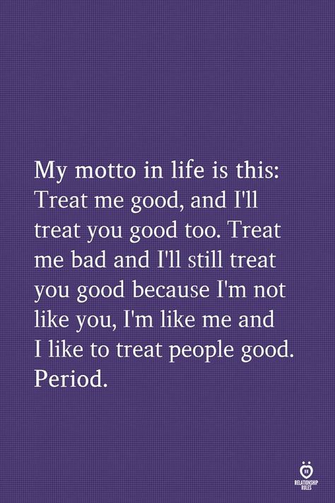 My motto in life is this: Treat me good, and I'll treat you good too. Treat me bad and I'll still treat you good because I'm not like you, I'm like me and I like to treat people good. Period. My Motto In Life, Motto In Life, Love Relationship Quotes, Relationship Test, Relationship Thoughts, My Motto, Inspirational Poems, Spirit Quotes, Dating Rules