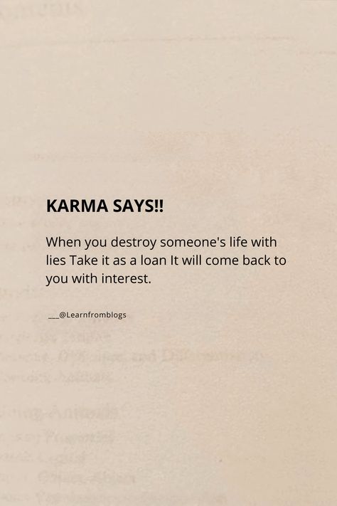 KARMA SAYS!!

When you destroy someone's life with lies Take it as a loan It will come back to you with interest.
KARMA SAYS!!
___@Learnfromblogs

#karma #karmicdebt #spreadpositivity #spreadlove #learnfromblogs Karma Lies Quotes, Quotes Deep Meaningful Karma, Quotes Related To Karma, Get What You Deserve Quotes Karma, Quote For Karma, Loser Quotes Karma, When You Lie Quotes, Quotes Of Karma, Destroying Someone Quotes