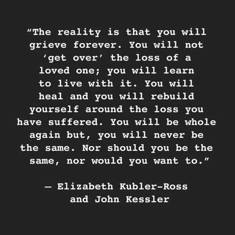 Whether you lose a loved one suddenly or slowly, this is so true. It's never about getting over your loss and moving on, it's about learning to live happily in a new normal, grief included. Dedicated to dad and brother. ❤ Elizabeth Kubler Ross, Missing Someone Quotes, Kubler Ross, Collateral Beauty, Love And Loss, Loss Of Mother, I Miss You Quotes, Photo Grid, Losing A Loved One