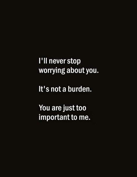 I'll never stop worrying about you. It's not a burden. You are just too important to me. I'll Never Stop Loving You, Quotes About Worrying About Someone, You Are Important To Me For Him, I Am Worried About You Quotes, Worried About You, I Worry About You, You Are Special To Me Quotes Friendship, Burden Quotes Relationships, I Worry About You Quotes