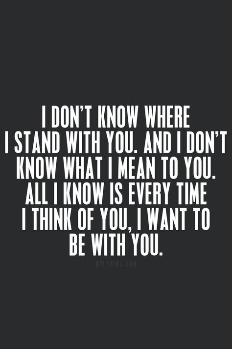 Love Quotes - I don't know where I stand with you, and I don't know what I mean to you. All I know is every time I think of you, I want to be with you. Where I Stand, Trendy Quotes, I Stand, Romantic Love Quotes, Crush Quotes, Romantic Love, Quotes For Him, Love Quotes For Him, I Don't Know