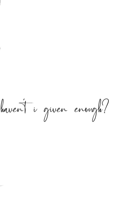 I Gave It My All Quotes, I Gave Everything Quotes, Have I Given Enough, Haven't I Given Enough, Enough Tattoo, Enough Is Enough Quotes, Writing Tattoos, All Quotes, Reminder Quotes