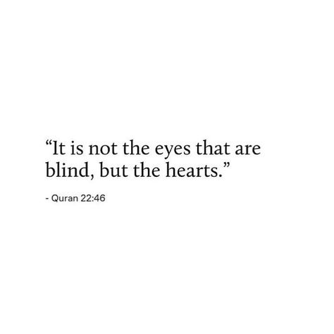 Have they not travelled throughout the land so their hearts may reason, and their ears may listen? Indeed, it is not the eyes that are blind, but it is the hearts in the chests that grow blind. [Qur'an 22:46] It’s Not The Eyes That Are Blind But The Hearts, Blind Heart Quotes, Quran 22:46, Quran Verses About Love Marriage, Through His Eyes Quotes Shukr, Blind Love Quotes, Quran Verse Aesthetic, Love Is Blind Quotes, Inspiring Islamic Quotes