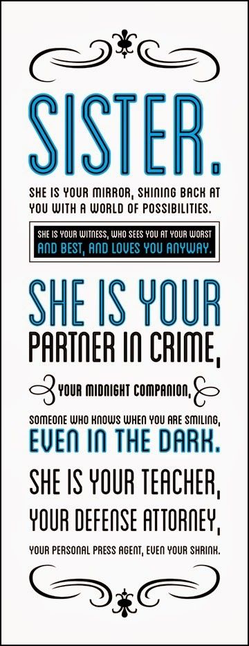 Sister. She is your mirror, shining bacj at you with a world of possibilities. She is your witness, who sees you at your worst and best, and loves you anyway. She is your partner in crime, your midnight companion, someone who knows when you are smiling, even in the dark. She is your teacher, your defense attorney. Your personal press agent, even your shrink ~ God is Heart Sisters Quotes, Love My Sister, Sister Quotes, Bid Day, Sister Love, Quotable Quotes, Cute Quotes, The Words, Great Quotes