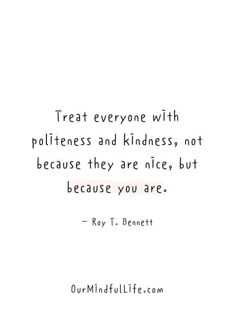 Treat everyone with politeness and kindness, not because they are nice, but because you are.  - Roy T. Bennett- Inspiring kindness quotes Kindest Person Quotes, Random Kindness Quotes, Personal Inspiration Quotes, Power Of Kindness Quotes, Everything Is Perfect Quotes, To Love Quotes, You Are Nice Person Quotes, Encouragers Quotes, Kindness Quotes Positive