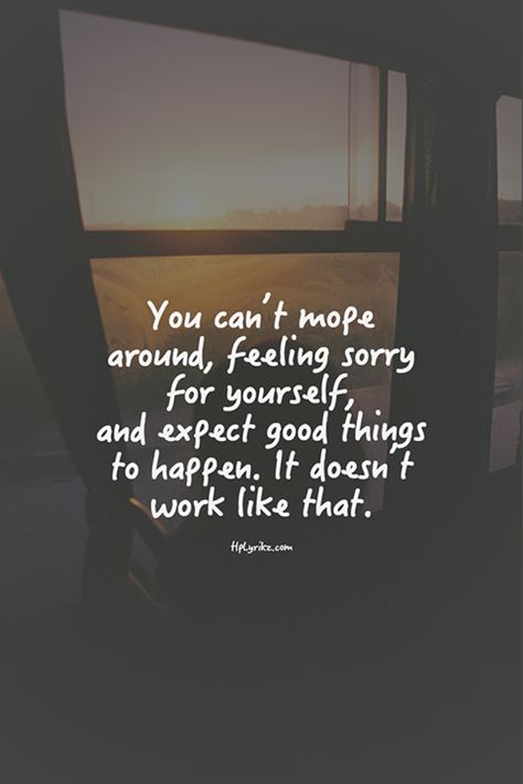 You can't mope around, feeling sorry for yourself, and expect good things to happen. It doesn't work like that. Inspiring Quotes, Sorry For Myself, Sorry Quotes, Feeling Sorry For Yourself, Meaningful Words, I Can Relate, Amazing Quotes, Bible Verses Quotes, Encouragement Quotes