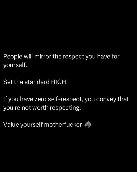 People treat you exactly how you allow them to. If you show up without self-respect, they’ll see it, smell it, and treat you like you’re not worth anything. Set the standard HIGH. Show people what you’re worth by how you carry yourself. Value yourself, or they’ll never see value in you. Walk like you matter. Speak like you matter. Act like you value yourself. People mirror your confidence and respect, give them something real to reflect. Value yourself, motherfucker. Because ... How You Treat Me Quotes, Show Respect Even To People, How People Treat You Is A Reflection, Respect Is Earned Not Given Quotes, Self Respect Is More Important Than Love, I Don't Respect Those Who Don't Respect Me, Respect Yourself, You Matter, Self Respect