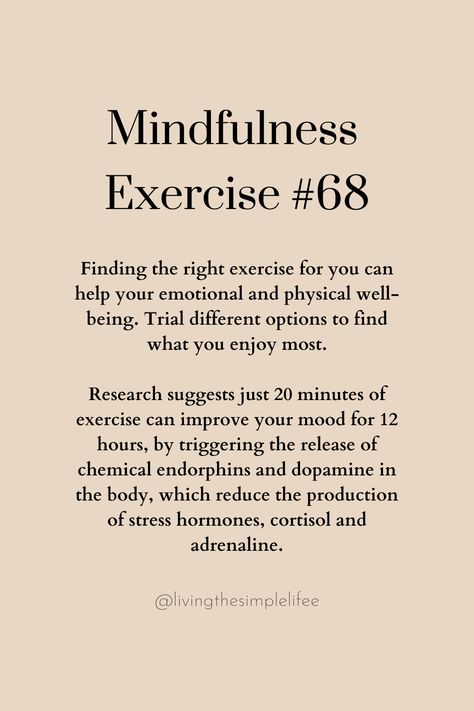 Finding the right exercise for you can help your emotional and physical well-being. Trial different options to find what you enjoy most.   Research suggests just 20 minutes of exercise can improve your mood for 12 hours, by triggering the release of chemical endorphins and dopamine in the body, which reduce the production of stress hormones, cortisol and adrenaline. Mindfulness Activities, Physical Wellness, Mindfulness Meditation, Self Care, Physics, Mindfulness