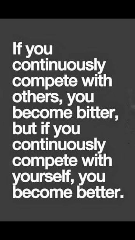 Compete with yourself. Don't worry what size jeans the other girl wears, how much less they weigh then you or how they can run longer then you can. Just continue to improve yourself everyday and be happy with how far you have come. Motivational Books, E Card, Quotable Quotes, A Quote, Note To Self, Bitter, The Words, Great Quotes, Positive Thinking