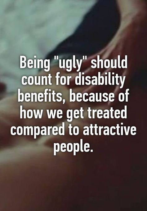 "Being "ugly" should count for disability benefits, because of how we get treated compared to attractive people." I Am Ugly Quotes, Ugly Quotes Truths, Being Ugly Quotes, People Quotes Truths, Feeling Ugly, Dear Self Quotes, Personal Quotes, Quotes That Describe Me, People Quotes