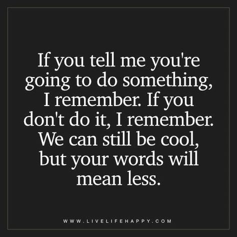 If you tell me you're going to do something, I remember. If you don't do it, I remember. We can still be cool, but your words will mean less. Keeping Your Word Quotes, Quotes About People, Promise Quotes, Words Mean Nothing, Chance Quotes, Live Life Happy, About People, Spiritual Path, Do Something