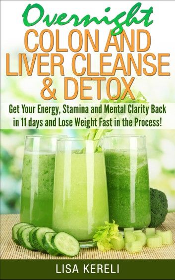 Overnight Colon and Liver Cleanse & Detox - Get Your Energy, Stamina and Mental Clarity Back in 11 days and Lose Weight Fast in the Process! ebook by Lisa Kereli Liver Cleansing, Detox Your Liver, Full Body Detox, Detox Diet Plan, Cleanse Detox, Natural Detox Drinks, Smoothie Detox, Detox Drinks Recipes, Detox Program