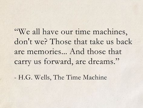 We all have our time machines. Those that take us back are memories. Those that carry us forward are dreams. - H.G. Wells, The Time Machine #books #quotes #ScienceFiction #SciFi #dreams #memories #HGWells #TheTimeMachine Wise Book Quotes, Time Is All We Have And Dont, H G Wells Quotes, Memory Book Quotes, Famous Literature Quotes, Best Book Quotes Of All Time, Make Memories Quotes, Go Back In Time Quotes, Quotes About Forgetting