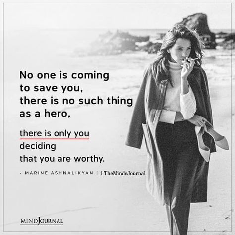 No one is coming to save you, there is no such thing as a hero, there is only you deciding that you are worthy. - Marine Ashnalikyan Quotes About Being Your Own Hero, No One Comes To Save You, Only You Are There For Yourself, No One's Coming To Save You, No One Saves You, No One With You Quotes, Save Yourself Quotes Life, No Ones Coming To Save You Get Up, No One Is You