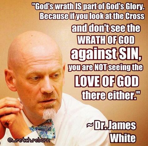 "God's wrath is part of God's glory. Because if you look at the cross and don't see the wrath of God against sin, you are not seeing the love of God there either." - Dr. James White. Reformed Baptist, Reformed Theology Quotes, Sound Doctrine, 5 Solas, Reformed Theology, Soli Deo Gloria, James White, December 17, Bible Truth