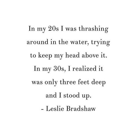 Reposting @growthrun: In my 20s I was thrashing around in the water, trying to keep my head above it. In my 30s, I realized it was only three feet deep and I stood up. - Leslie Bradshaw Fixer Quotes People, 30 Age Quotes, Bad Things Come In Threes Quotes, Women In 30s Quotes, Quotes About Your 30s, Last Year In My 30's Quotes, Being 30 Years Old Quotes, Last Year In My 20's Quotes, In Your 30s Quotes Life Lessons