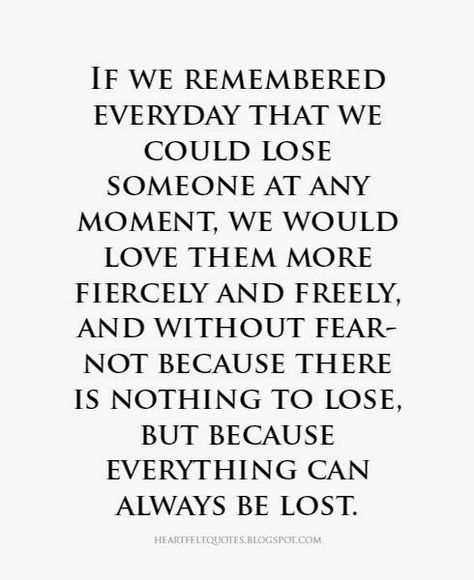 If we remembered everyday that we could lose someone at any moment, we would love them more fiercely and freely, and without fear. Lose Someone, Losing Someone, Heartfelt Quotes, A Quote, The Words, Great Quotes, Beautiful Words, True Quotes, Inspirational Words