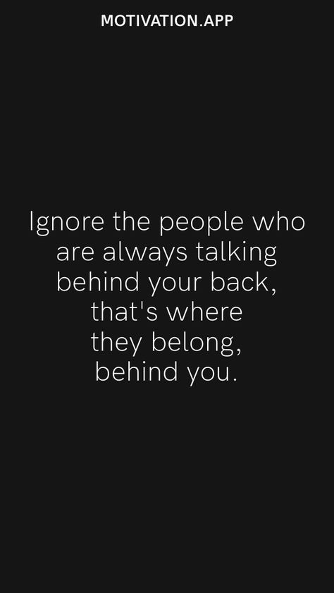 Ignore the people who are always talking behind your back, that's where they belong, behind you. From the Motivation app: https://motivation.app Quotes For Enemy People, What People Say Behind Your Back Quotes, People Always Talk Behind Your Back, Quotes For People Talking Behind You, I Know Who Talks Behind My Back Quotes, Ignore Mean People Quotes, Quotes About People Saying Things Behind Your Back, When People Talk About You Behind Your Back, Qoutes About People Who Ignore You