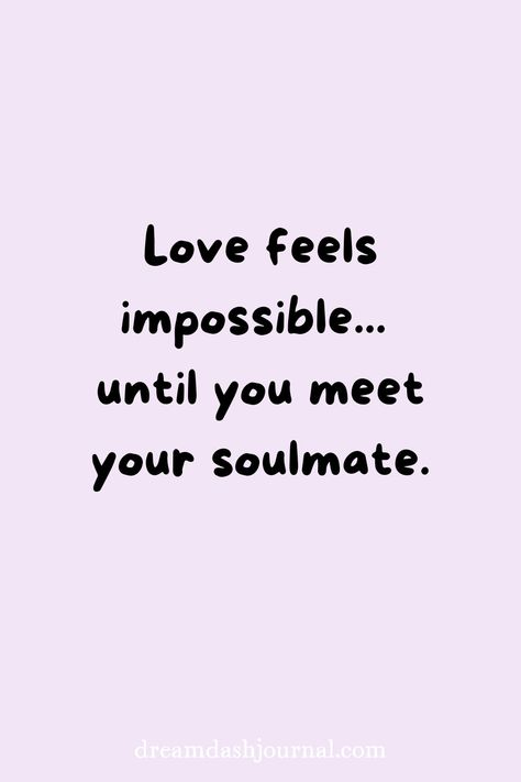 A quote that says "Love feels impossible until you meet your soulmate." Quotes About Hoping To Find Love, I Will Find The Love Of My Life, I Found My Soulmate Quotes, When You Find Your Soulmate Quotes, Motivational Quotes For Love Feelings, Quotes Finding Love, When You Meet Your Soulmate Quote, Special Person Quotes For Him, What’s A Soulmate