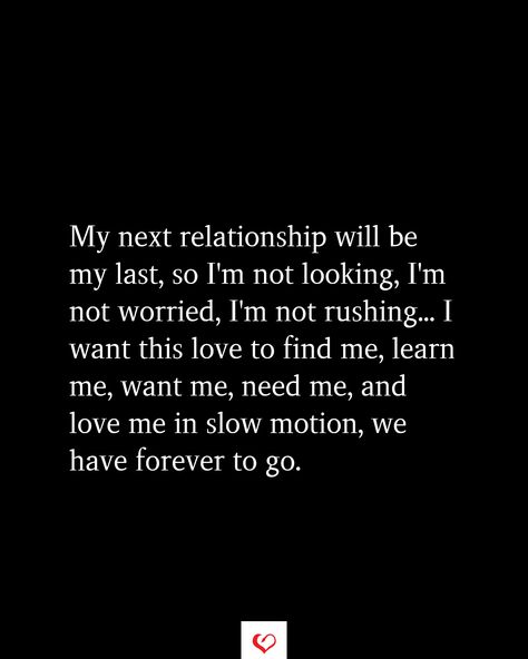 My next relationship will be my last, so I'm not looking, I'm not worried, I'm not rushing... I want this love to find me, learn me, want me, need me, and love me in slow motion, we have forever to go. To My Next Relationship, Im Not Looking For A Relationship Quotes, I’m Not Looking For A Relationship, I Want A Deep Love Quotes, Shes Not Ready For A Relationship Quotes, My Next Relationship Will Be My Last, I Want A Slow Love, No More Relationships For Me, Rushing A Relationship