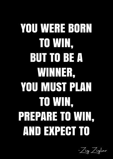 You were born to win, but to be a winner, you must plan to win, prepare to win, and expect to win. – Zig Ziglar Quote QWOB Collection. Search for QWOB with the quote or author to find more quotes in my style… • Millions of unique designs by independent artists. Find your thing. You Can Win Quotes, Win In Your Mind Quotes, I’m A Winner Quotes, Winning Qoutes, Unbeatable Quotes, Winners Quote, Winners Poster, You Win, A Win Is A Win