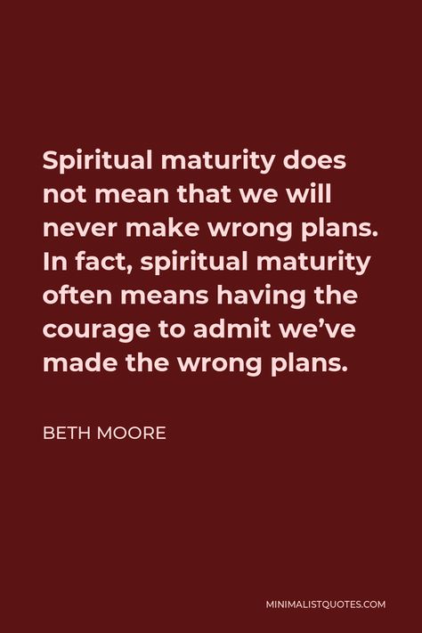 Beth Moore Quote: Spiritual maturity does not mean that we will never make wrong plans. In fact, spiritual maturity often means having the courage to admit we've made the wrong plans. Spiritual Maturity Quotes, Beth Moore Quotes, Devotional Ideas, Quote Spiritual, Maturity Quotes, Spiritual Maturity, Bible Learning, Anime Pixel, Family Devotions