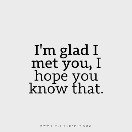 I’m Glad I Met You. I hope you know that. So be it if you wouldn't want to be with me, in your heart I stay. You don't even have to say it. It's all written in your face. You may have girls you would say its your girlfriend now, but they are not me, they'll never be, not even close. One day, if we are not able to be together. I would hope you go for the marriage of mutual  love if more ideally with the same family standard as yours. Never forget my words, not all girls that let you laid are ... Meeting You Quotes, Live Life Happy, I Hope You Know, Love Life Quotes, Life Quotes Love, Life Quotes To Live By, Boyfriend Quotes, Crush Quotes, A Quote