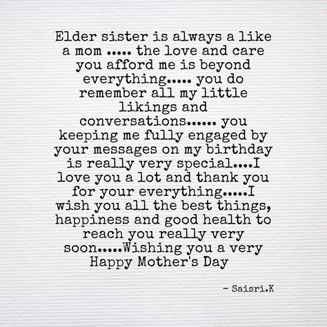 Elder sister is always a like a mom ..... the love and care you afford me is beyond everything..... you do remember all my little likings and conversations...... you keeping me fully engaged by your messages on my birthday is really very special....I love you a lot and thank you for your everything.....I wish you all the best things, happiness and good health to reach you really very soon.....Wishing you a very Happy Mother's Day 💙 -Saisri.K Mother's Day Quotes For Elder Sister, Quotes On Elder Sister, Birthday Quotes For Sister From Another Mother, Happy Birthday To My Sister From Another Mother, Sister Birthday Message Love You, Birthday Wishes For Sister From Another Mother, Birthday Captions For Elder Sister, Engagement Captions For Sister, Caption For Elder Sister