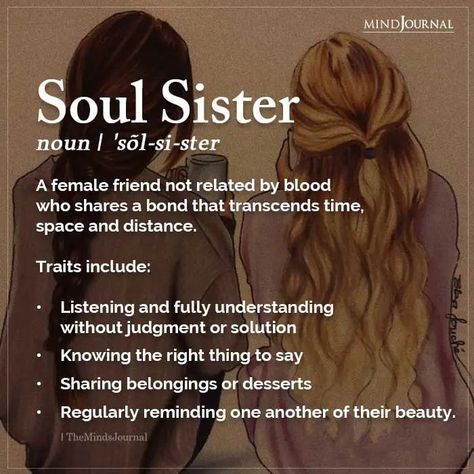 Soul Sister noun | ‘sõl-si-ster A female friend not related by blood who shares a bond that transcends time, space and distance. Traits include: Listening and fully understanding without judgment or solution; Knowing the right thing to say; Sharing belongings or desserts; Regularly reminding one another of their beauty. #understandingwomen #traits #soulsister When Your Sister Is Your Best Friend, Best Friends Like Sisters Quotes, Friends Who Are Like Sisters, Sister Things To Do Together, Soul Friends, Spiritual Sisters Quotes, Female Best Friend, Quote About Friendship, Soulsister Quote