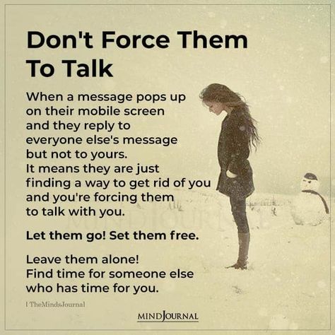 Don’t Force Them To Talk. When a message pops up on their mobile screen and they reply to everyone else’s message but not to yours. It means they are just finding a way to get rid of you and you’re forcing them to talk with you. Let them go! Set them free. Leave them alone! Find time for someone else who has time for you. #lifelessons #lifequotes Don't Force Someone To Make Time For You, Finding Time For Someone Quotes, Don't Force Someone To Talk To You, Forcing Yourself Not To Talk To Someone, Not Talking To You Quotes, Some Talk To You In Their Free Time, Set Him Free Quotes, Talk To Yourself Quotes, Some People Talk To You In Their Free