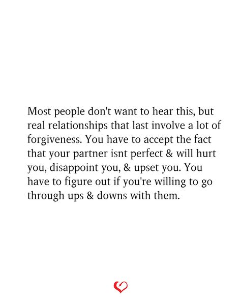 Most people don't want to hear this, but real relationships that last involve a lot of forgiveness. You have to accept the fact that your partner isnt perfect & will hurt you, disappoint you, & upset you. You have to figure out if you're willing to go through ups & downs with them. Quotes About Strong Love Relationships, Love Isnt Perfect Quotes, Life Isnt Perfect Quotes, Be Proud Of Your Partner Quotes, Making Things Right Quotes Relationships, Relationship Going Downhill Quotes, If The Love Is Real Quotes, Forgiving Your Partner Quotes, Great Partner Quotes