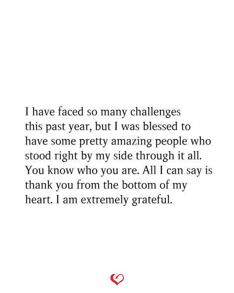 I have faced so many challenges this past year, but I was blessed to have some pretty amazing people who stood right by my side through it all. You know who you are. All I can say is thank you from the bottom of my heart. I am extremely grateful. What A Difference A Year Makes Quotes, Challenging Year Quotes, Blessed With Good People Quotes, Quotes About Being Grateful For Family, Grateful And Happy Quotes, Grateful Relationship Quotes, Past Year Quotes, Grateful For People In My Life, Thankful For People In My Life Quotes