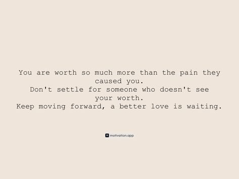 You are worth so much more than the pain they caused you. Don't settle for someone who doesn't see your worth. Keep moving forward, a better love is waiting. 

From the Motivation app: https://motivation.app/download Motivation App, Keep Moving, Keep Moving Forward, Better Love, Moving Forward