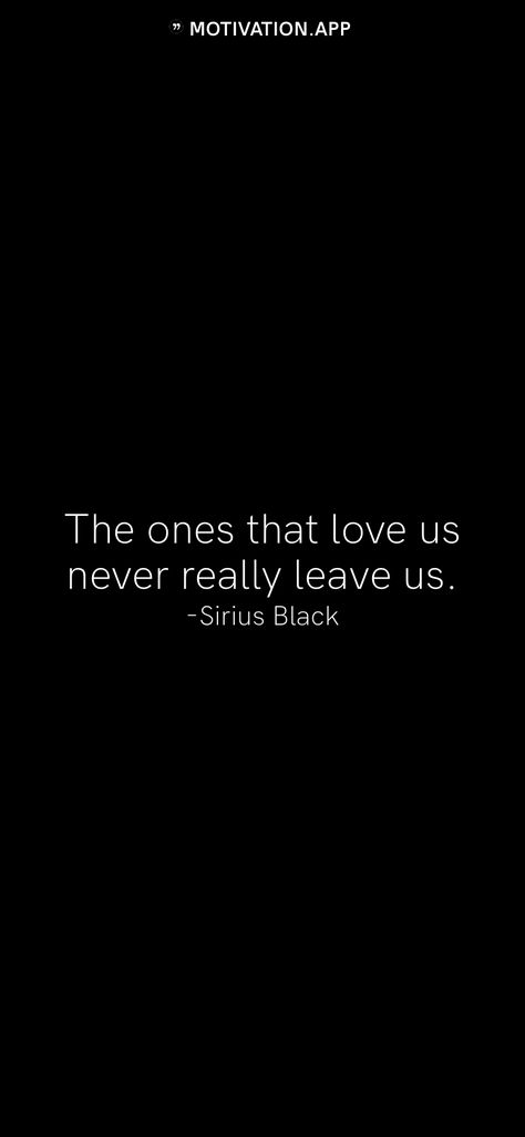 The ones that love us never really leave us. -Sirius Black   From the Motivation app: https://motivation.app The Ones Who Love Us Never Really Leave Us Tattoo, Sirius Black Quotes Wallpaper, Harry Potter Quotes Sirius Black, The Ones That Love Us Never Leave Us, The Ones That Love Us Never Leave Us Tattoo, Sirius Black Wallpaper, Harry Potter Movie Quotes, Sirius Black Quotes, Harry Potter Quotes Inspirational