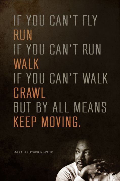 If you can't fly run, if you can't run walk, if you can't walk crawl but by all means keep moving. - Martin Luther King Jr. Martin Luther King Quotes, Martin Luther King Jr Quotes, Mlk Quotes, King Quotes, History Quotes, Keep Moving, Martin Luther, Quotable Quotes, Martin Luther King