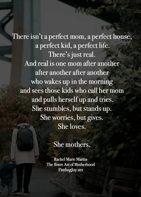 There isn’t a perfect mom, a perfect house, a perfect kid, a perfect life.  There’s just real.  And real is one mom after another after another after another who wakes in the morning and see those kids who call her mom and pulls herself up and tries.  She stumbles, but stands up.  She worries, but gives.  She loves.  She mothers.  Words by Rachel Marie Martin Worry Quotes, My Children Quotes, Kid A, Real Parents, Mom Life Quotes, Hang In There, Quotes About Motherhood, Perfect House, Perfection Quotes