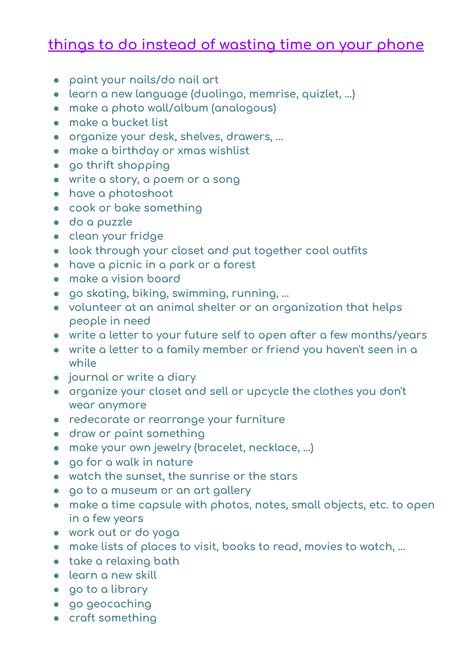 i collected some ideas of what you can do to prevent you from endlessly scrolling on your phone just because you don't know what else to do Things To Do Except Being On Your Phone, What To Do Instead Of Going On Your Phone, Things To Do Than Being On Your Phone, Activities To Get Off Your Phone, Activities To Do Without Phone, 100 Things To Do Instead Of Scrolling, Stuff To Do Off Your Phone, Things To Do Other Than Being On Your Phone, Things To Do When Not On Phone