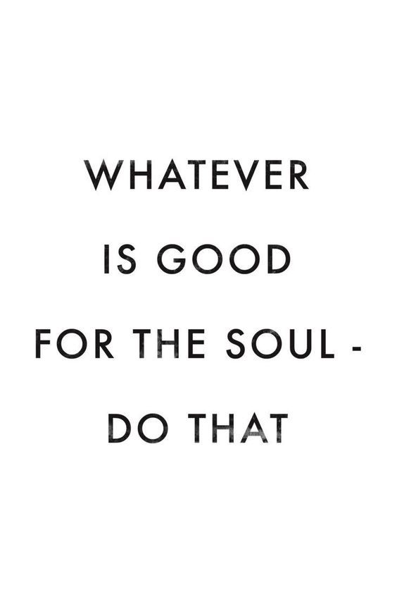 the words whatever is good for the soul do that